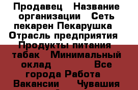 Продавец › Название организации ­ Сеть пекарен Пекарушка › Отрасль предприятия ­ Продукты питания, табак › Минимальный оклад ­ 18 000 - Все города Работа » Вакансии   . Чувашия респ.,Алатырь г.